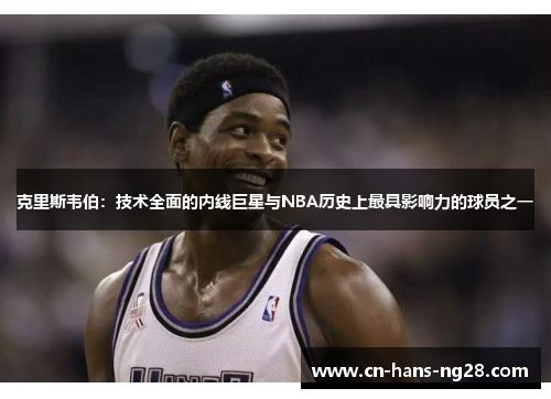 克里斯韦伯：技术全面的内线巨星与NBA历史上最具影响力的球员之一
