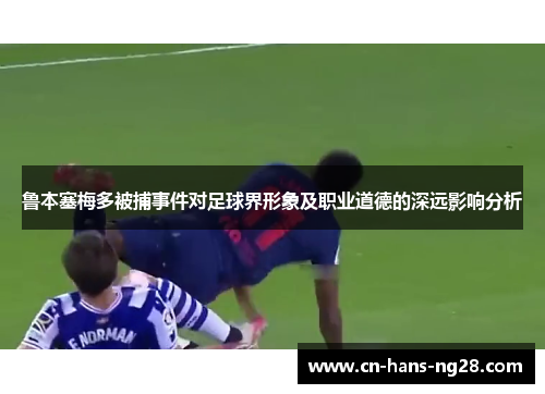 鲁本塞梅多被捕事件对足球界形象及职业道德的深远影响分析 鲁本塞梅多被捕事件对足球界形象及职业道德的深远影响分析