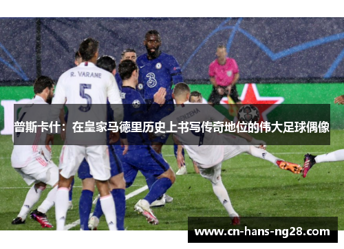 普斯卡什:在皇家马德里历史上书写传奇地位的伟大足球偶像 普斯卡什:在皇家马德里历史上书写传奇地位的伟大足球偶像