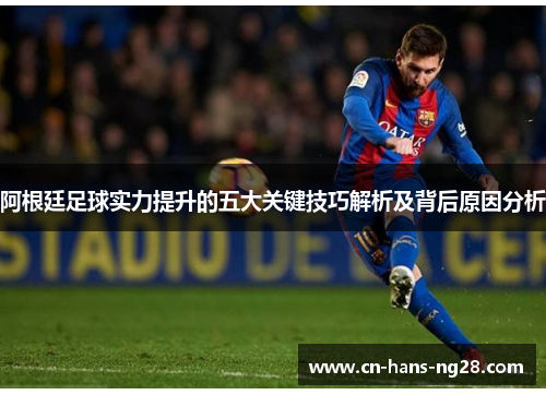 阿根廷足球实力提升的五大关键技巧解析及背后原因分析 阿根廷足球实力提升的五大关键技巧解析及背后原因分析