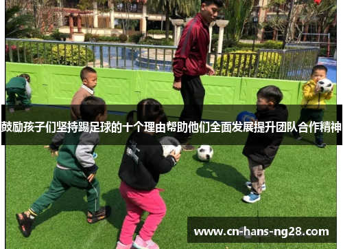 鼓励孩子们坚持踢足球的十个理由帮助他们全面发展提升团队合作精神 鼓励孩子们坚持踢足球的十个理由帮助他们全面发展提升团队合作精神