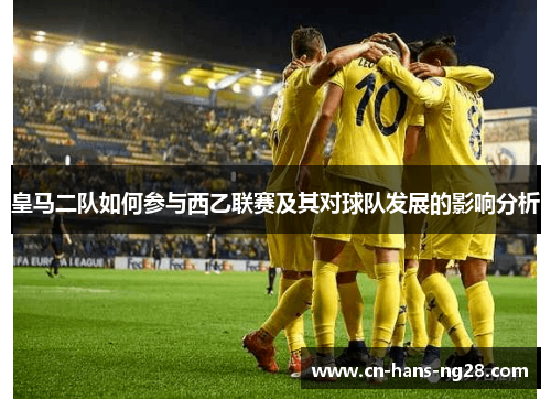 皇马二队如何参与西乙联赛及其对球队发展的影响分析