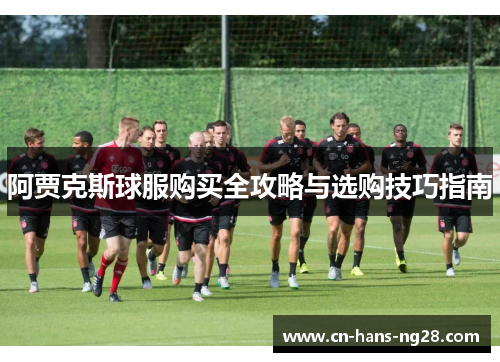 阿贾克斯球服购买全攻略与选购技巧指南 阿贾克斯球服购买全攻略与选购技巧指南