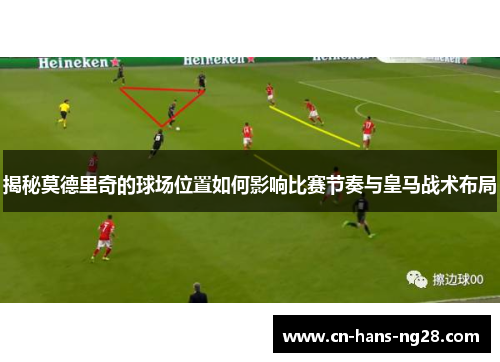 揭秘莫德里奇的球场位置如何影响比赛节奏与皇马战术布局 揭秘莫德里奇的球场位置如何影响比赛节奏与皇马战术布局