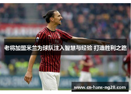 老将加盟米兰为球队注入智慧与经验 打造胜利之路 老将加盟米兰为球队注入智慧与经验 打造胜利之路