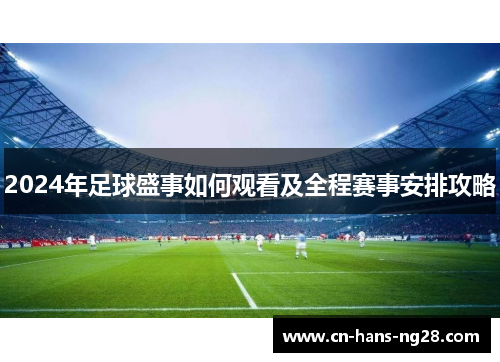 2024年足球盛事如何观看及全程赛事安排攻略 2024年足球盛事如何观看及全程赛事安排攻略