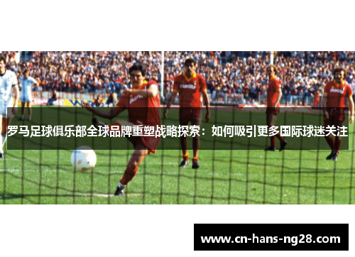 罗马足球俱乐部全球品牌重塑战略探索:如何吸引更多国际球迷关注 罗马足球俱乐部全球品牌重塑战略探索:如何吸引更多国际球迷关注