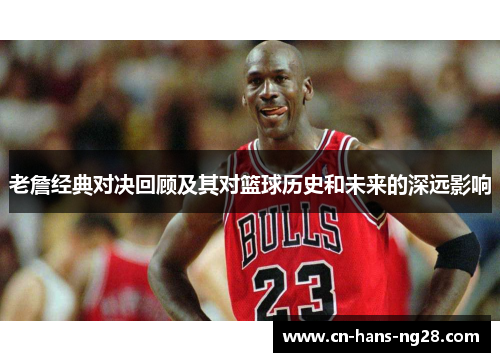 老詹经典对决回顾及其对篮球历史和未来的深远影响 老詹经典对决回顾及其对篮球历史和未来的深远影响