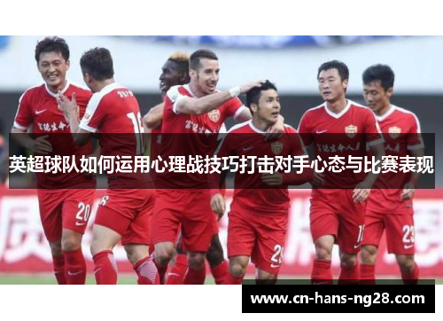 英超球队如何运用心理战技巧打击对手心态与比赛表现 英超球队如何运用心理战技巧打击对手心态与比赛表现