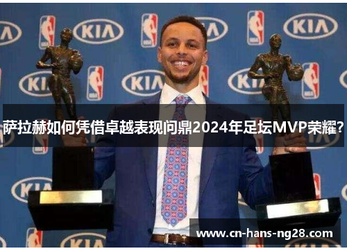 萨拉赫如何凭借卓越表现问鼎2024年足坛MVP荣耀? 萨拉赫如何凭借卓越表现问鼎2024年足坛MVP荣耀?