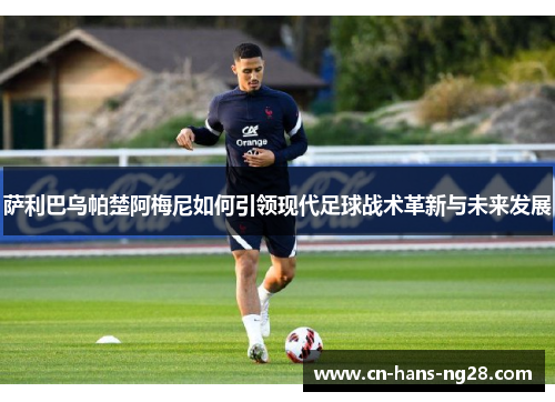 萨利巴乌帕楚阿梅尼如何引领现代足球战术革新与未来发展 萨利巴乌帕楚阿梅尼如何引领现代足球战术革新与未来发展