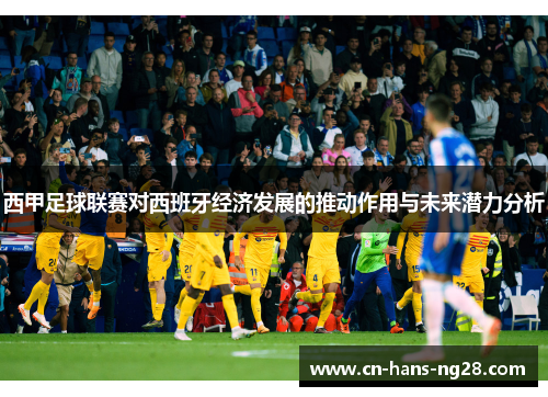 西甲足球联赛对西班牙经济发展的推动作用与未来潜力分析 西甲足球联赛对西班牙经济发展的推动作用与未来潜力分析