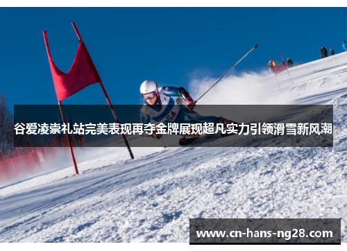 谷爱凌崇礼站完美表现再夺金牌展现超凡实力引领滑雪新风潮 谷爱凌崇礼站完美表现再夺金牌展现超凡实力引领滑雪新风潮