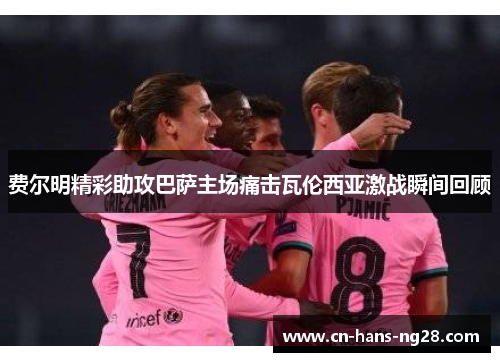 费尔明精彩助攻巴萨主场痛击瓦伦西亚激战瞬间回顾 费尔明精彩助攻巴萨主场痛击瓦伦西亚激战瞬间回顾