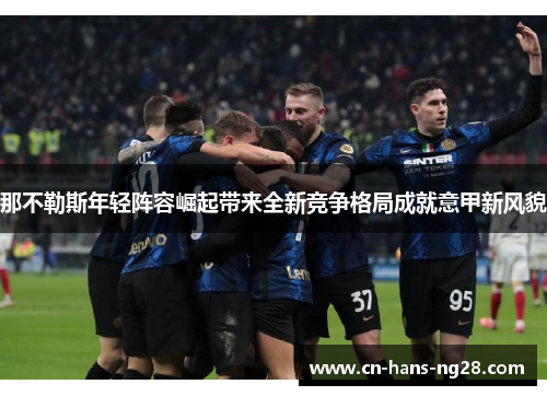 那不勒斯年轻阵容崛起带来全新竞争格局成就意甲新风貌