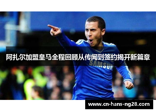 阿扎尔加盟皇马全程回顾从传闻到签约揭开新篇章 阿扎尔加盟皇马全程回顾从传闻到签约揭开新篇章