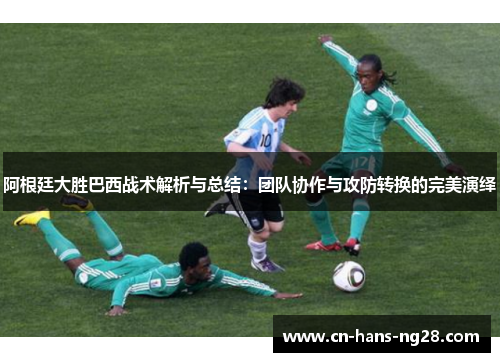阿根廷大胜巴西战术解析与总结：团队协作与攻防转换的完美演绎