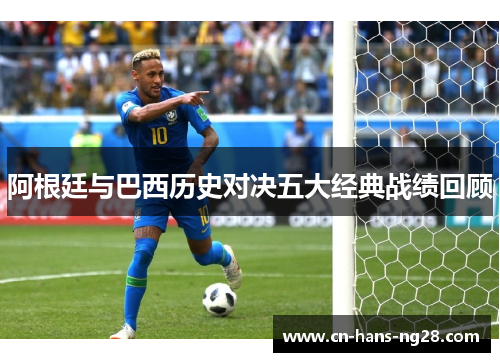 阿根廷与巴西历史对决五大经典战绩回顾 阿根廷与巴西历史对决五大经典战绩回顾