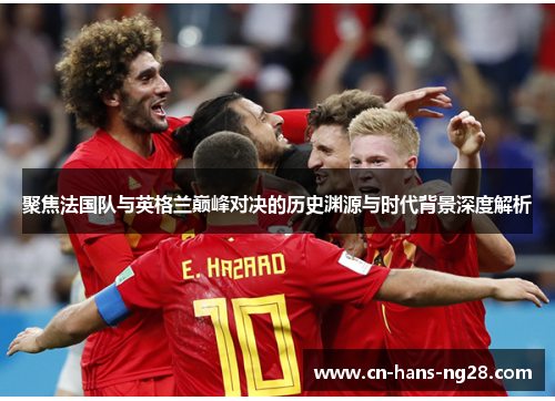 聚焦法国队与英格兰巅峰对决的历史渊源与时代背景深度解析 聚焦法国队与英格兰巅峰对决的历史渊源与时代背景深度解析