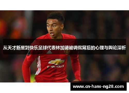 从天才新星到快乐足球代表林加德被调侃背后的心理与舆论深析 从天才新星到快乐足球代表林加德被调侃背后的心理与舆论深析