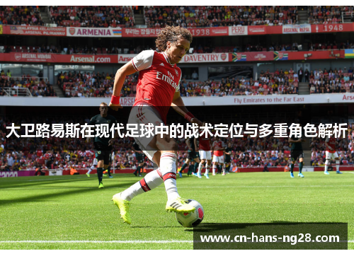 大卫路易斯在现代足球中的战术定位与多重角色解析