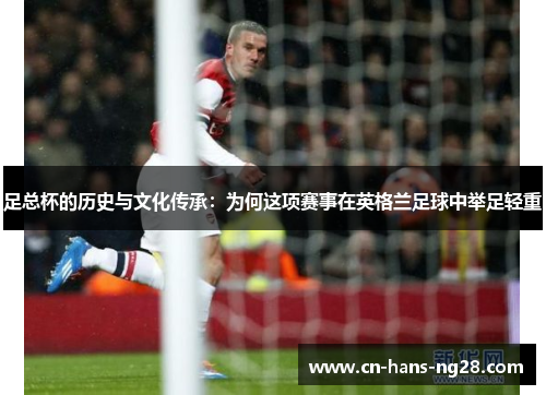 足总杯的历史与文化传承：为何这项赛事在英格兰足球中举足轻重