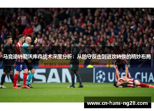 马竞逆转勒沃库森战术深度分析:从防守反击到进攻转换的精妙布局 马竞逆转勒沃库森战术深度分析:从防守反击到进攻转换的精妙布局