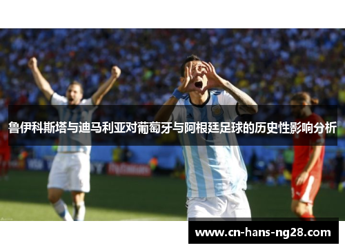 鲁伊科斯塔与迪马利亚对葡萄牙与阿根廷足球的历史性影响分析 鲁伊科斯塔与迪马利亚对葡萄牙与阿根廷足球的历史性影响分析