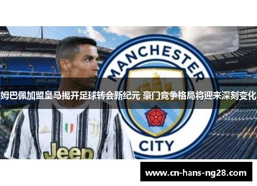 姆巴佩加盟皇马揭开足球转会新纪元 豪门竞争格局将迎来深刻变化 姆巴佩加盟皇马揭开足球转会新纪元 豪门竞争格局将迎来深刻变化