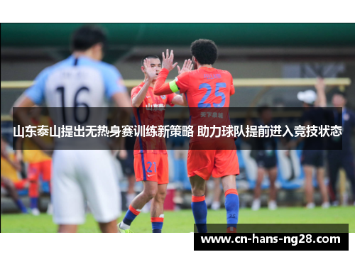 山东泰山提出无热身赛训练新策略 助力球队提前进入竞技状态 山东泰山提出无热身赛训练新策略 助力球队提前进入竞技状态