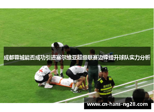 成都蓉城能否成功引进塞尔维亚超级联赛边锋提升球队实力分析