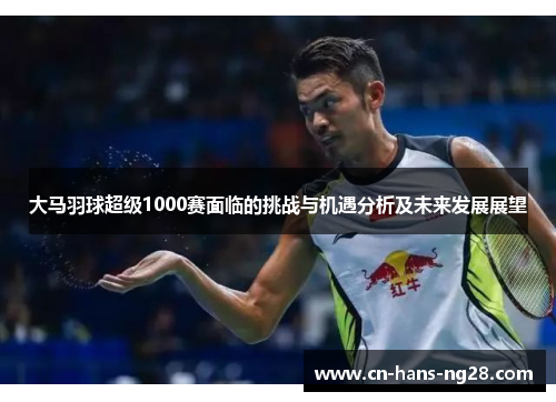 大马羽球超级1000赛面临的挑战与机遇分析及未来发展展望