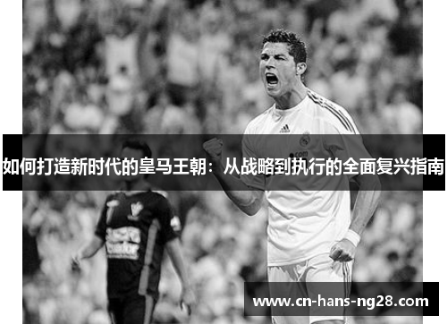 如何打造新时代的皇马王朝：从战略到执行的全面复兴指南