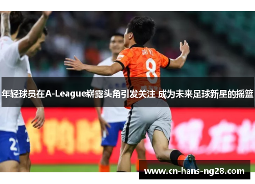 年轻球员在A-League崭露头角引发关注 成为未来足球新星的摇篮