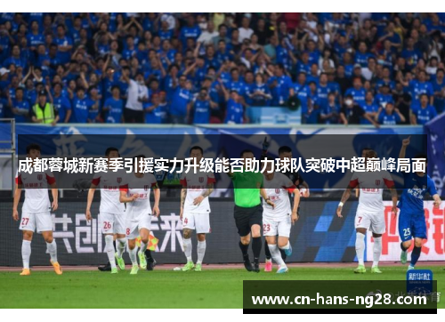 成都蓉城新赛季引援实力升级能否助力球队突破中超巅峰局面