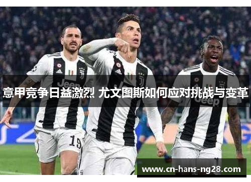 意甲竞争日益激烈 尤文图斯如何应对挑战与变革