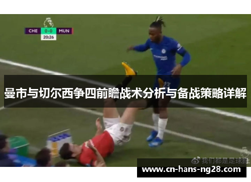 曼市与切尔西争四前瞻战术分析与备战策略详解 曼市与切尔西争四前瞻战术分析与备战策略详解