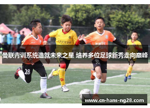 曼联青训系统造就未来之星 培养多位足球新秀走向巅峰 曼联青训系统造就未来之星 培养多位足球新秀走向巅峰