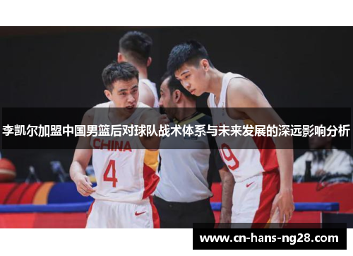 李凯尔加盟中国男篮后对球队战术体系与未来发展的深远影响分析 李凯尔加盟中国男篮后对球队战术体系与未来发展的深远影响分析
