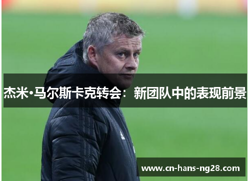 杰米·马尔斯卡克转会:新团队中的表现前景 杰米·马尔斯卡克转会:新团队中的表现前景