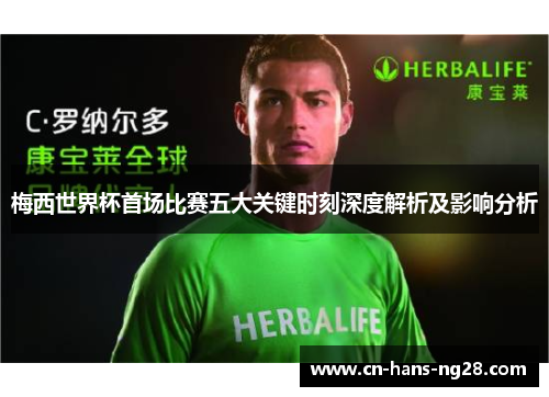 梅西世界杯首场比赛五大关键时刻深度解析及影响分析