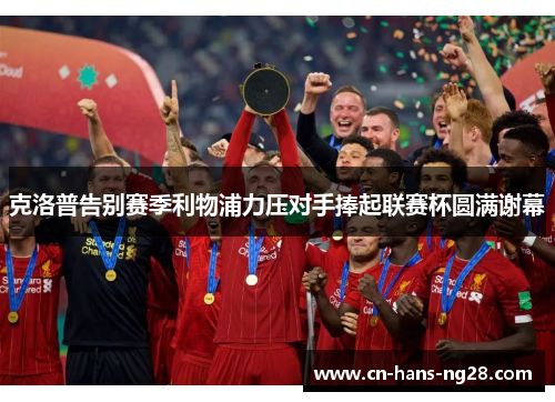 克洛普告别赛季利物浦力压对手捧起联赛杯圆满谢幕