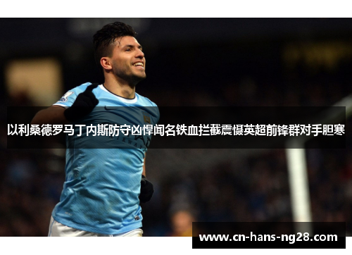 以利桑德罗马丁内斯防守凶悍闻名铁血拦截震慑英超前锋群对手胆寒