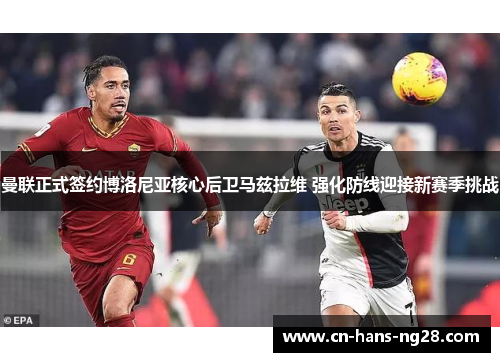 曼联正式签约博洛尼亚核心后卫马兹拉维 强化防线迎接新赛季挑战 曼联正式签约博洛尼亚核心后卫马兹拉维 强化防线迎接新赛季挑战