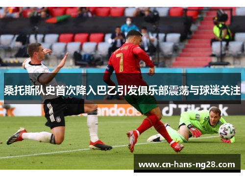 桑托斯队史首次降入巴乙引发俱乐部震荡与球迷关注 桑托斯队史首次降入巴乙引发俱乐部震荡与球迷关注