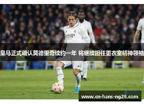 皇马正式确认莫德里奇续约一年 将继续担任更衣室精神领袖 皇马正式确认莫德里奇续约一年 将继续担任更衣室精神领袖