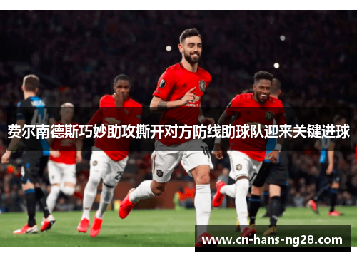 费尔南德斯巧妙助攻撕开对方防线助球队迎来关键进球 费尔南德斯巧妙助攻撕开对方防线助球队迎来关键进球