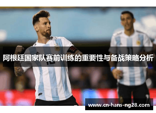 阿根廷国家队赛前训练的重要性与备战策略分析 阿根廷国家队赛前训练的重要性与备战策略分析