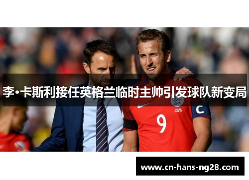 李·卡斯利接任英格兰临时主帅引发球队新变局 李·卡斯利接任英格兰临时主帅引发球队新变局