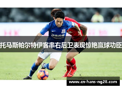 托马斯帕尔特伊客串右后卫表现惊艳赢球功臣 托马斯帕尔特伊客串右后卫表现惊艳赢球功臣